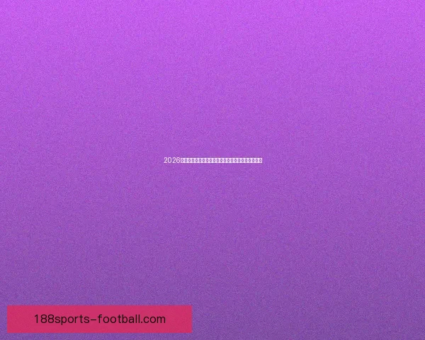 2026世界杯最新投注赔率全面解析热门球队夺冠前景预测