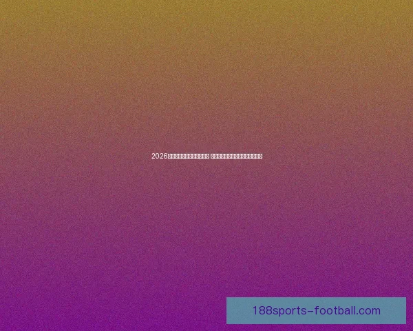 2026世界杯竞猜官网全方位指南 提供最新赛况分析与精彩投注预测