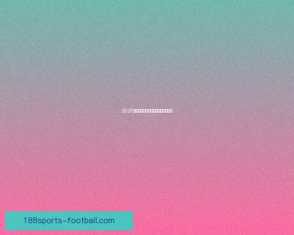 2026世界杯赛程预测及热门球队前景分析